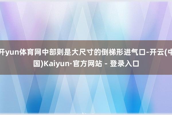 开yun体育网中部则是大尺寸的倒梯形进气口-开云(中国)Kaiyun·官方网站 - 登录入口