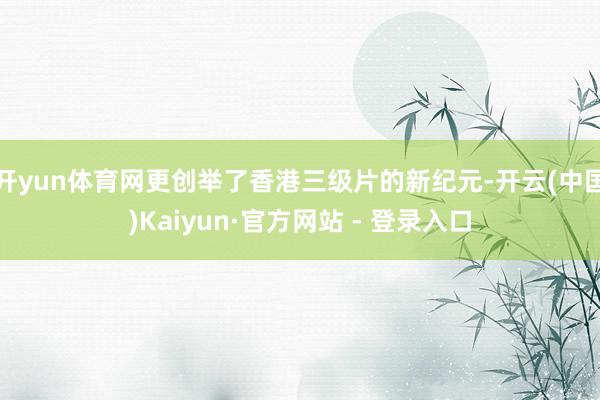 开yun体育网更创举了香港三级片的新纪元-开云(中国)Kaiyun·官方网站 - 登录入口