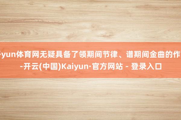 开yun体育网无疑具备了领期间节律、谱期间金曲的作用-开云(中国)Kaiyun·官方网站 - 登录入口