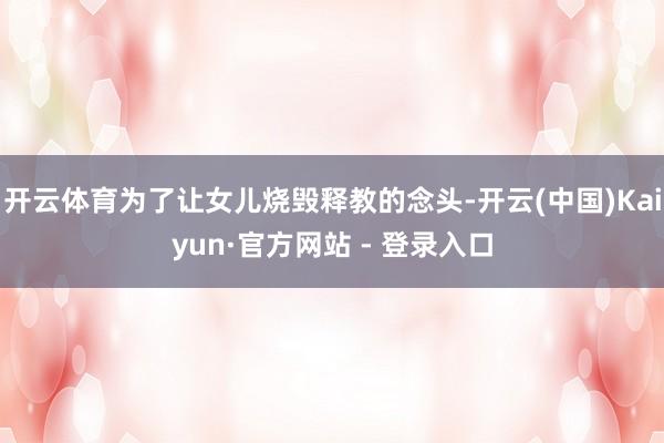开云体育为了让女儿烧毁释教的念头-开云(中国)Kaiyun·官方网站 - 登录入口