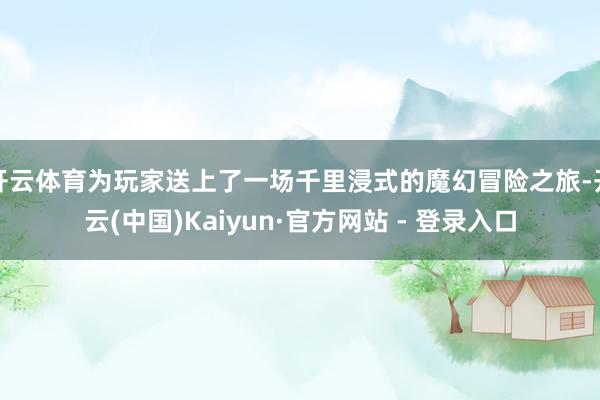 开云体育为玩家送上了一场千里浸式的魔幻冒险之旅-开云(中国)Kaiyun·官方网站 - 登录入口