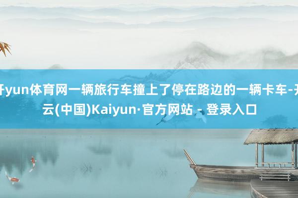 开yun体育网一辆旅行车撞上了停在路边的一辆卡车-开云(中国)Kaiyun·官方网站 - 登录入口