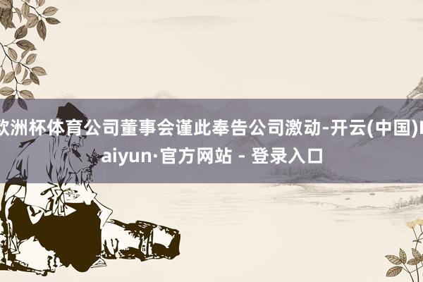 欧洲杯体育公司董事会谨此奉告公司激动-开云(中国)Kaiyun·官方网站 - 登录入口