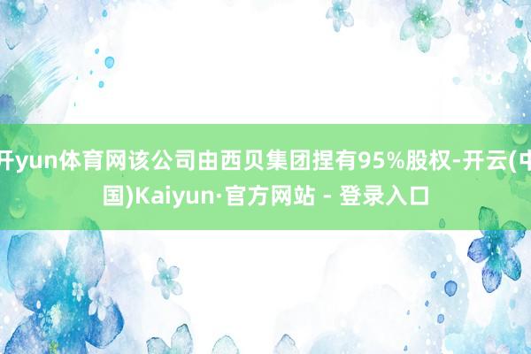 开yun体育网该公司由西贝集团捏有95%股权-开云(中国)Kaiyun·官方网站 - 登录入口