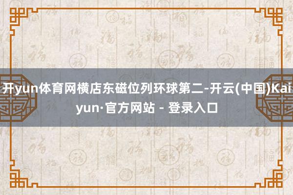 开yun体育网横店东磁位列环球第二-开云(中国)Kaiyun·官方网站 - 登录入口