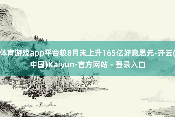 体育游戏app平台较8月末上升165亿好意思元-开云(中国)Kaiyun·官方网站 - 登录入口