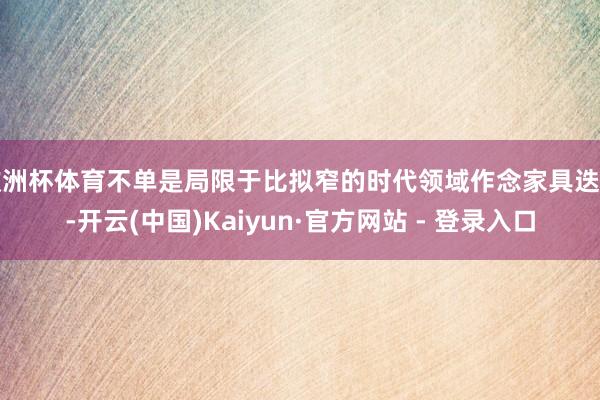欧洲杯体育不单是局限于比拟窄的时代领域作念家具迭代-开云(中国)Kaiyun·官方网站 - 登录入口