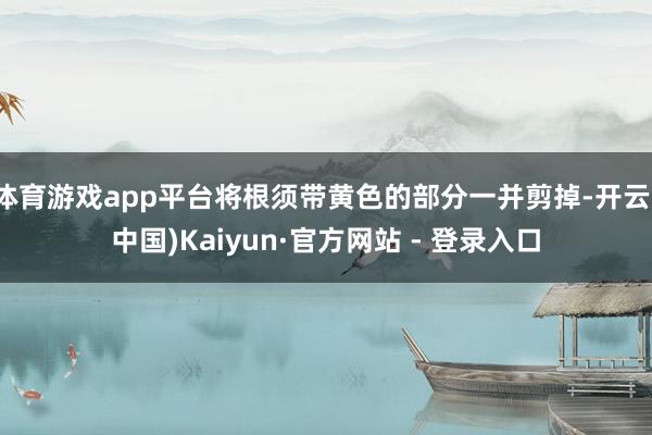 体育游戏app平台将根须带黄色的部分一并剪掉-开云(中国)Kaiyun·官方网站 - 登录入口