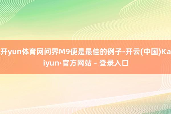 开yun体育网问界M9便是最佳的例子-开云(中国)Kaiyun·官方网站 - 登录入口