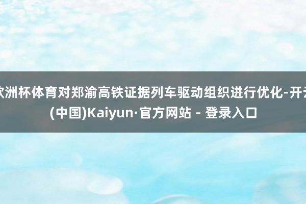 欧洲杯体育对郑渝高铁证据列车驱动组织进行优化-开云(中国)Kaiyun·官方网站 - 登录入口