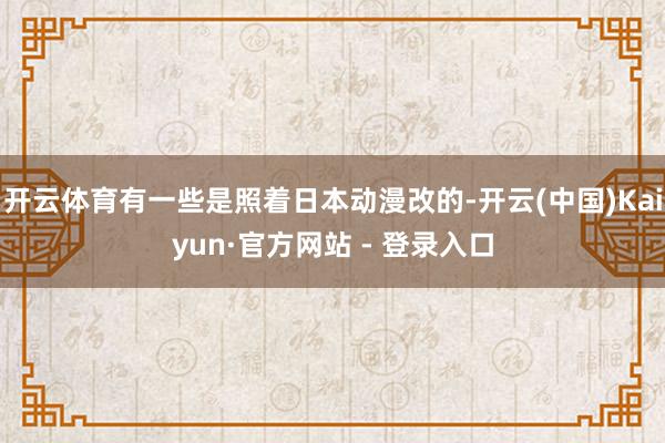 开云体育有一些是照着日本动漫改的-开云(中国)Kaiyun·官方网站 - 登录入口