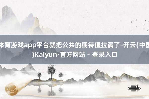 体育游戏app平台就把公共的期待值拉满了-开云(中国)Kaiyun·官方网站 - 登录入口
