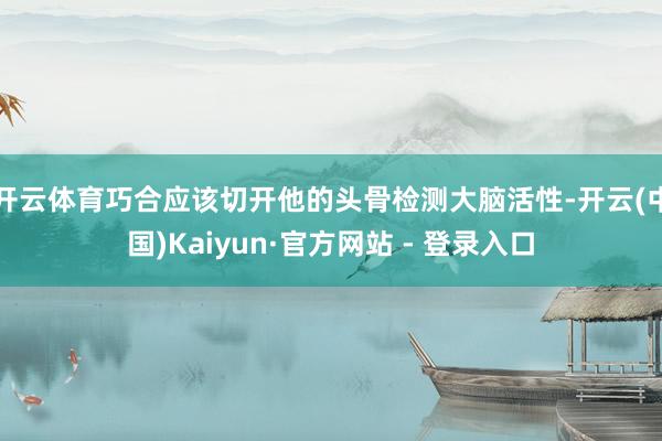 开云体育巧合应该切开他的头骨检测大脑活性-开云(中国)Kaiyun·官方网站 - 登录入口