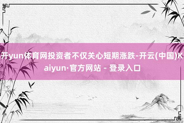 开yun体育网投资者不仅关心短期涨跌-开云(中国)Kaiyun·官方网站 - 登录入口