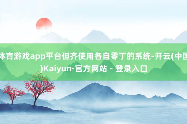 体育游戏app平台但齐使用各自零丁的系统-开云(中国)Kaiyun·官方网站 - 登录入口