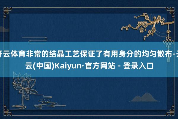 开云体育非常的结晶工艺保证了有用身分的均匀散布-开云(中国)Kaiyun·官方网站 - 登录入口