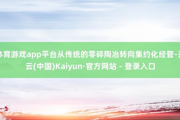 体育游戏app平台从传统的零碎陶冶转向集约化经管-开云(中国)Kaiyun·官方网站 - 登录入口