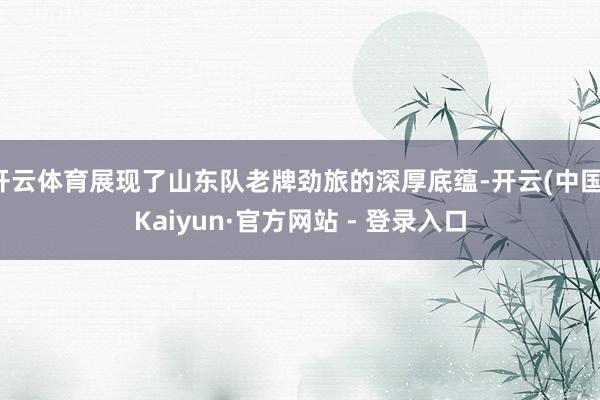 开云体育展现了山东队老牌劲旅的深厚底蕴-开云(中国)Kaiyun·官方网站 - 登录入口
