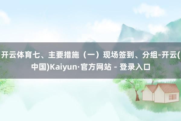 开云体育　　七、主要措施　　（一）现场签到、分组-开云(中国)Kaiyun·官方网站 - 登录入口