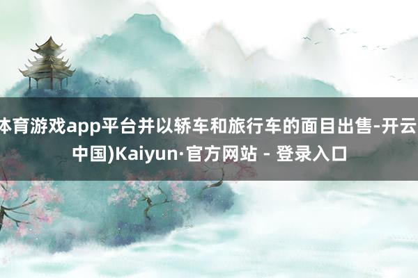体育游戏app平台并以轿车和旅行车的面目出售-开云(中国)Kaiyun·官方网站 - 登录入口