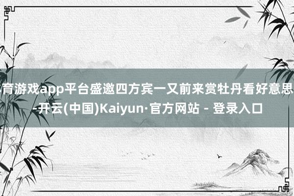 体育游戏app平台盛邀四方宾一又前来赏牡丹看好意思景-开云(中国)Kaiyun·官方网站 - 登录入口