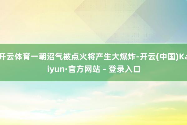 开云体育一朝沼气被点火将产生大爆炸-开云(中国)Kaiyun·官方网站 - 登录入口