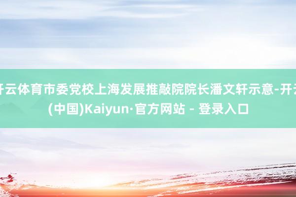 开云体育市委党校上海发展推敲院院长潘文轩示意-开云(中国)Kaiyun·官方网站 - 登录入口
