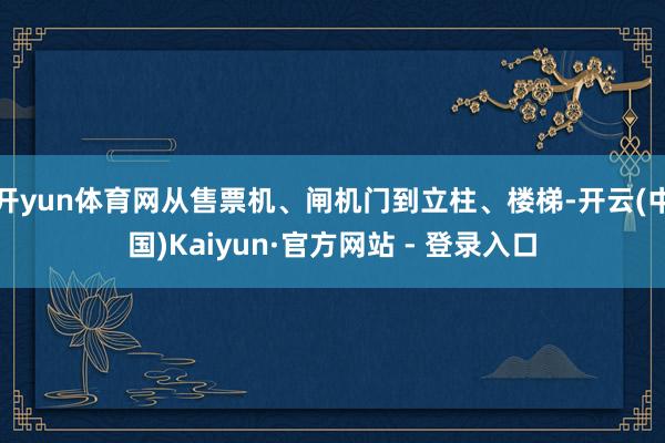 开yun体育网从售票机、闸机门到立柱、楼梯-开云(中国)Kaiyun·官方网站 - 登录入口