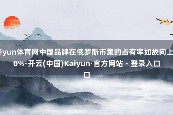 开yun体育网中国品牌在俄罗斯市集的占有率如故向上60%-开云(中国)Kaiyun·官方网站 - 登录入口