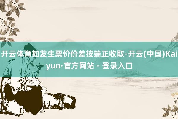 开云体育如发生票价价差按端正收取-开云(中国)Kaiyun·官方网站 - 登录入口