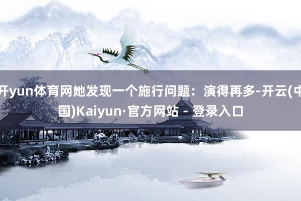 开yun体育网她发现一个施行问题:演得再多-开云(中国)Kaiyun·官方网站 - 登录入口