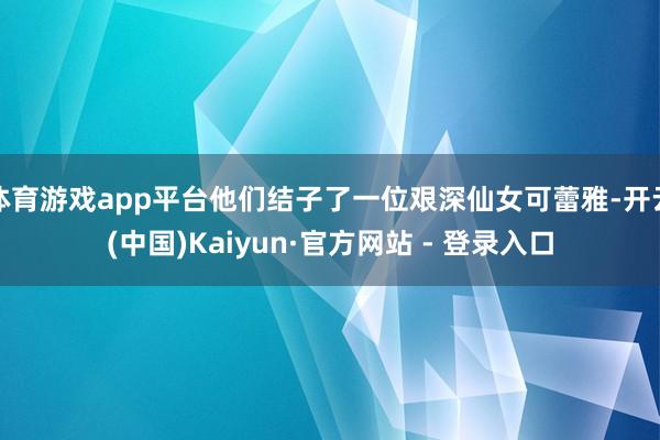 体育游戏app平台他们结子了一位艰深仙女可蕾雅-开云(中国)Kaiyun·官方网站 - 登录入口
