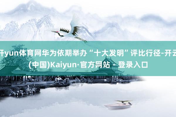 开yun体育网华为依期举办“十大发明”评比行径-开云(中国)Kaiyun·官方网站 - 登录入口