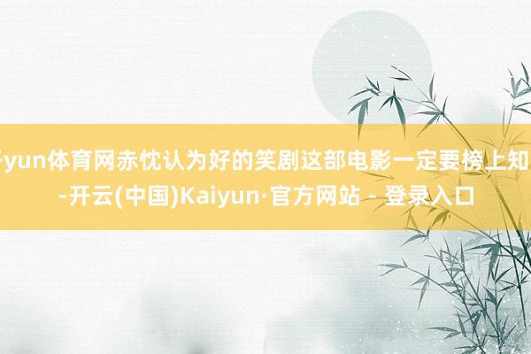 开yun体育网赤忱认为好的笑剧这部电影一定要榜上知名-开云(中国)Kaiyun·官方网站 - 登录入口