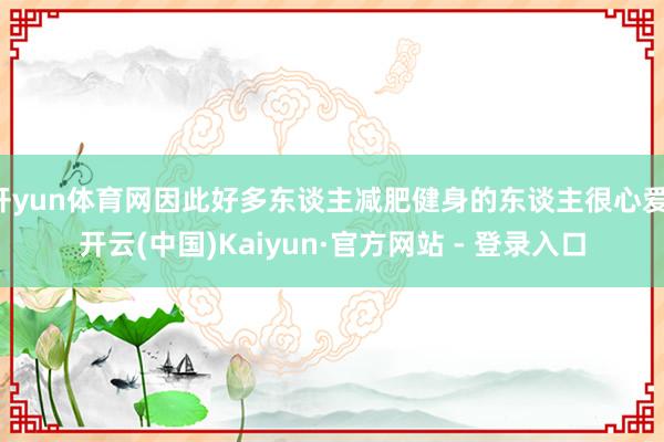 开yun体育网因此好多东谈主减肥健身的东谈主很心爱-开云(中国)Kaiyun·官方网站 - 登录入口