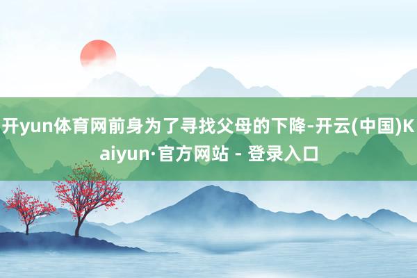开yun体育网前身为了寻找父母的下降-开云(中国)Kaiyun·官方网站 - 登录入口