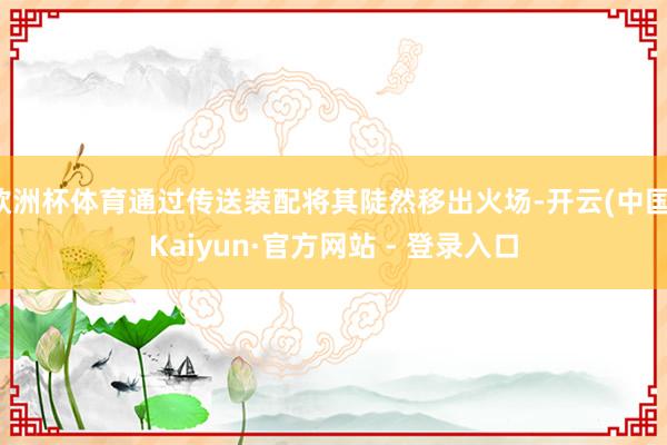 欧洲杯体育通过传送装配将其陡然移出火场-开云(中国)Kaiyun·官方网站 - 登录入口