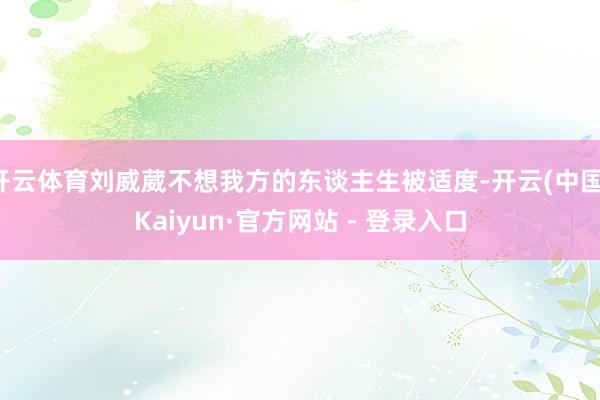 开云体育刘威葳不想我方的东谈主生被适度-开云(中国)Kaiyun·官方网站 - 登录入口