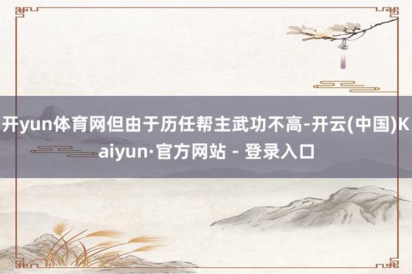 开yun体育网但由于历任帮主武功不高-开云(中国)Kaiyun·官方网站 - 登录入口