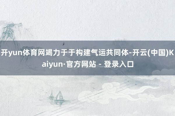 开yun体育网竭力于于构建气运共同体-开云(中国)Kaiyun·官方网站 - 登录入口