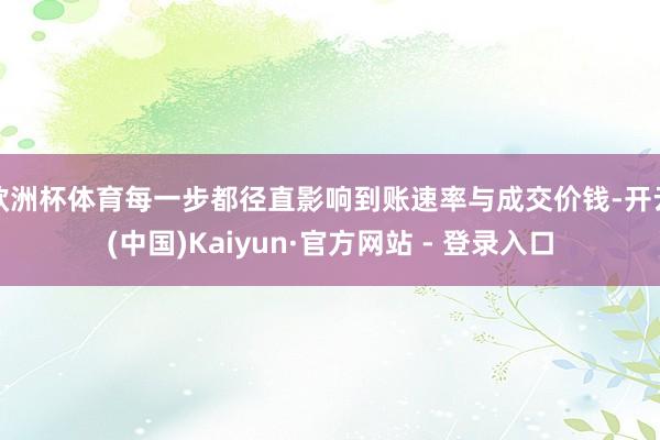 欧洲杯体育每一步都径直影响到账速率与成交价钱-开云(中国)Kaiyun·官方网站 - 登录入口
