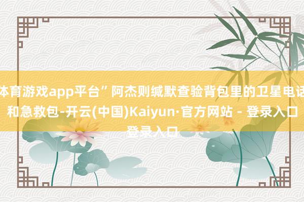 体育游戏app平台”阿杰则缄默查验背包里的卫星电话和急救包-开云(中国)Kaiyun·官方网站 - 登录入口
