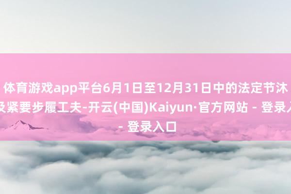 体育游戏app平台6月1日至12月31日中的法定节沐日及紧要步履工夫-开云(中国)Kaiyun·官方网站 - 登录入口