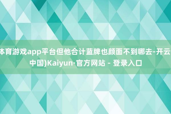 体育游戏app平台但他合计蓝牌也颜面不到哪去-开云(中国)Kaiyun·官方网站 - 登录入口