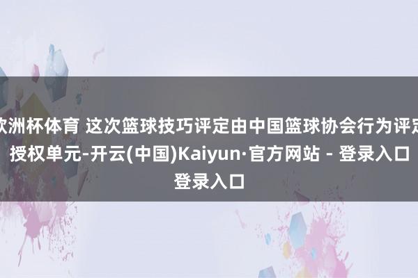 欧洲杯体育 这次篮球技巧评定由中国篮球协会行为评定授权单元-开云(中国)Kaiyun·官方网站 - 登录入口