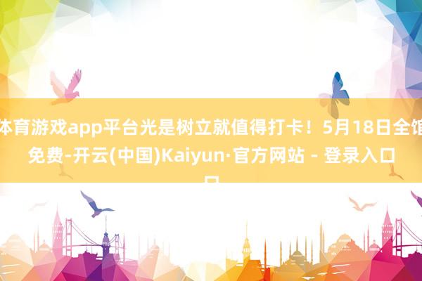 体育游戏app平台光是树立就值得打卡！5月18日全馆免费-开云(中国)Kaiyun·官方网站 - 登录入口