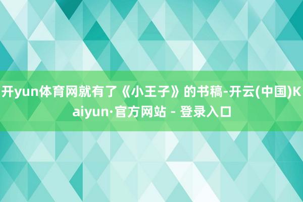 开yun体育网就有了《小王子》的书稿-开云(中国)Kaiyun·官方网站 - 登录入口