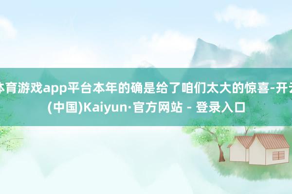 体育游戏app平台本年的确是给了咱们太大的惊喜-开云(中国)Kaiyun·官方网站 - 登录入口