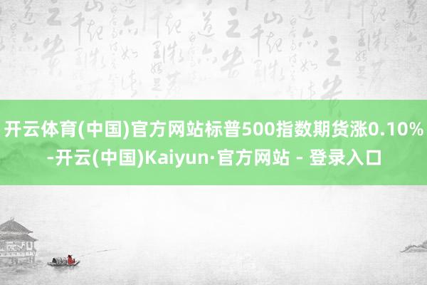 开云体育(中国)官方网站标普500指数期货涨0.10%-开云(中国)Kaiyun·官方网站 - 登录入口