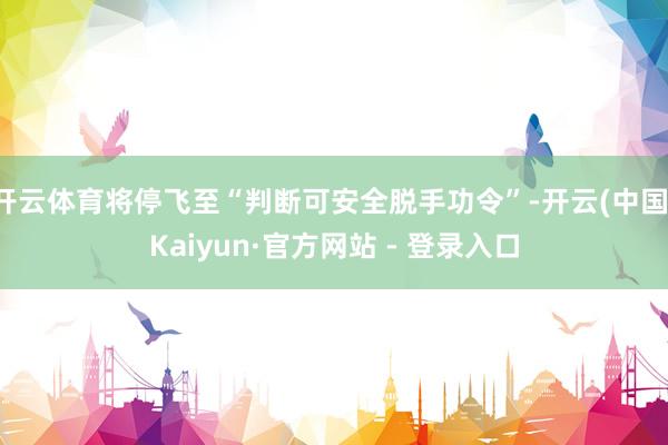 开云体育将停飞至“判断可安全脱手功令”-开云(中国)Kaiyun·官方网站 - 登录入口